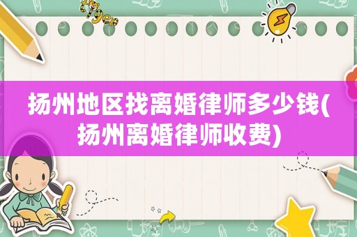揚(yáng)州地區(qū)找離婚律師多少錢(揚(yáng)州離婚律師收費(fèi))