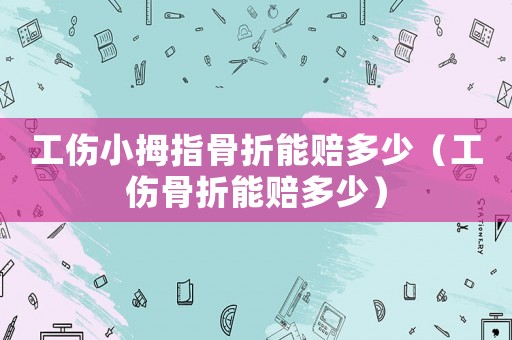工傷小拇指骨折能賠多少（工傷骨折能賠多少）
