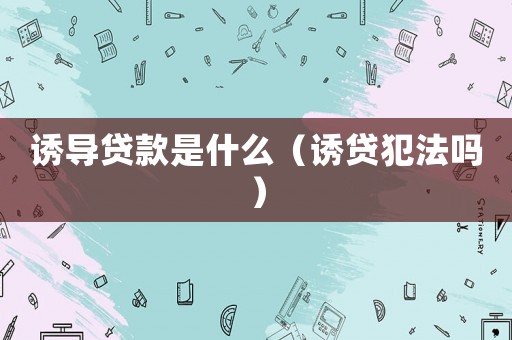 誘導貸款是什么（誘貸犯法嗎）