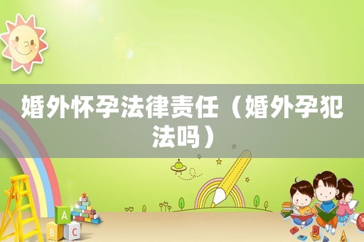 婚外懷孕法律責任（婚外孕犯法嗎）