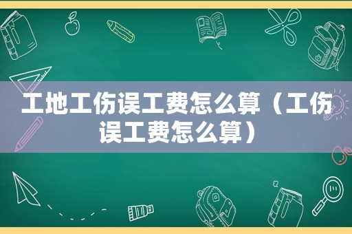 工地工傷誤工費(fèi)怎么算（工傷誤工費(fèi)怎么算）