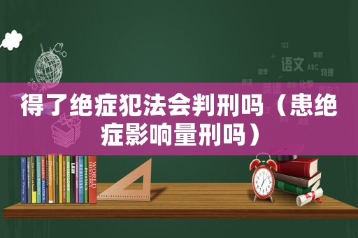 得了絕癥犯法會判刑嗎（患絕癥影響量刑嗎）