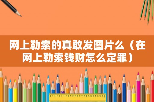 網上勒索的真敢發(fā)圖片么（在網上勒索錢財怎么定罪）