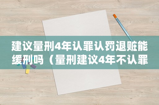 建議量刑4年認(rèn)罪認(rèn)罰退贓能緩刑嗎（量刑建議4年不認(rèn)罪）