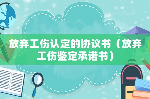 放棄工傷認(rèn)定的協(xié)議書（放棄工傷鑒定承諾書）