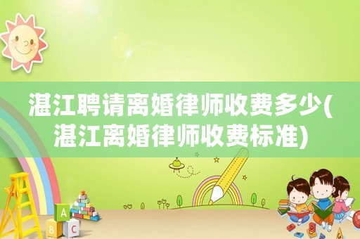 湛江聘請離婚律師收費多少(湛江離婚律師收費標準)
