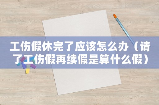 工傷假休完了應該怎么辦（請了工傷假再續假是算什么假）