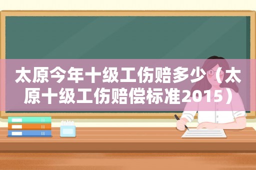 太原今年十級(jí)工傷賠多少（太原十級(jí)工傷賠償標(biāo)準(zhǔn)2015）