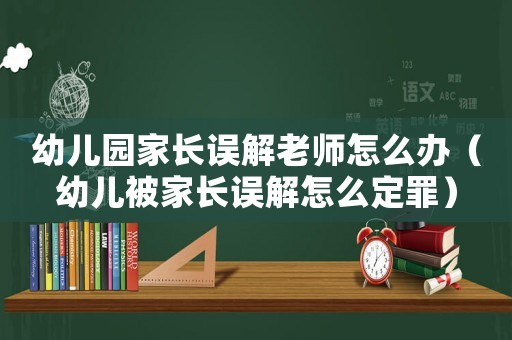 幼兒園家長誤解老師怎么辦（幼兒被家長誤解怎么定罪）