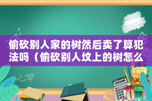 偷砍別人家的樹然后賣了算犯法嗎（偷砍別人墳上的樹怎么定罪）