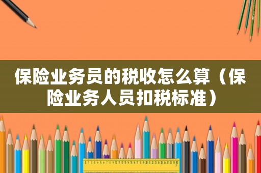 保險業務員的稅收怎么算（保險業務人員扣稅標準）