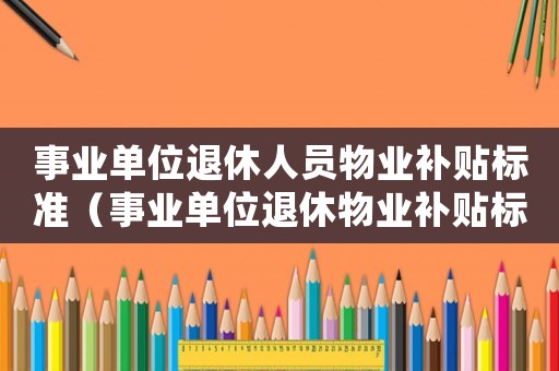 事業(yè)單位退休人員物業(yè)補貼標準（事業(yè)單位退休物業(yè)補貼標準2015）