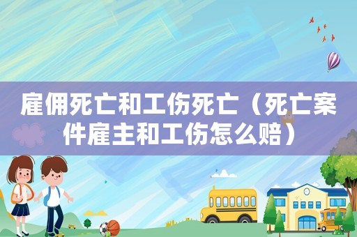 雇傭死亡和工傷死亡（死亡案件雇主和工傷怎么賠）