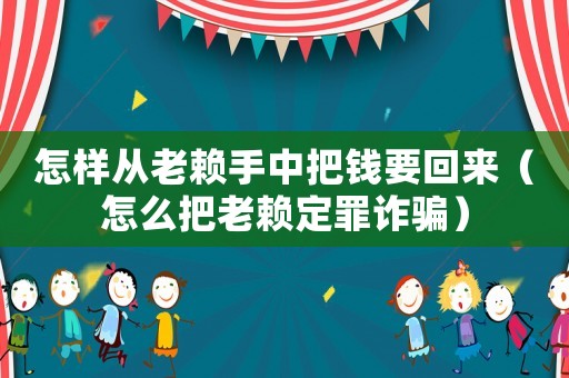 怎樣從老賴手中把錢要回來（怎么把老賴定罪詐騙）