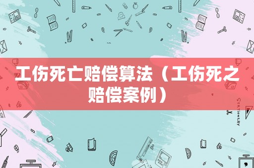 工傷死亡賠償算法（工傷死之賠償案例）