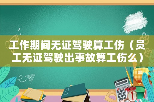 工作期間無證駕駛算工傷（員工無證駕駛出事故算工傷么）