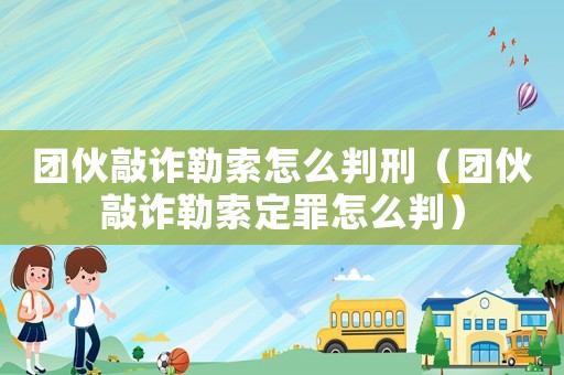 團伙敲詐勒索怎么判刑（團伙敲詐勒索定罪怎么判）