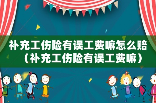 補(bǔ)充工傷險有誤工費(fèi)嘛怎么賠（補(bǔ)充工傷險有誤工費(fèi)嘛）