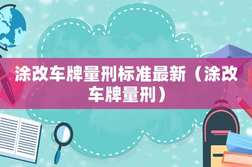 涂改車牌量刑標(biāo)準(zhǔn)最新（涂改車牌量刑）