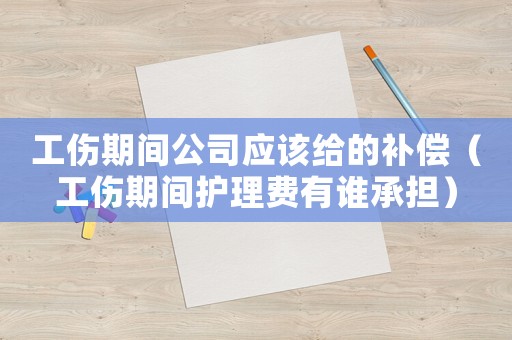 工傷期間公司應該給的補償（工傷期間護理費有誰承擔）