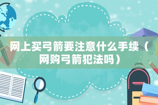 網(wǎng)上買弓箭要注意什么手續(xù)（網(wǎng)購(gòu)弓箭犯法嗎）
