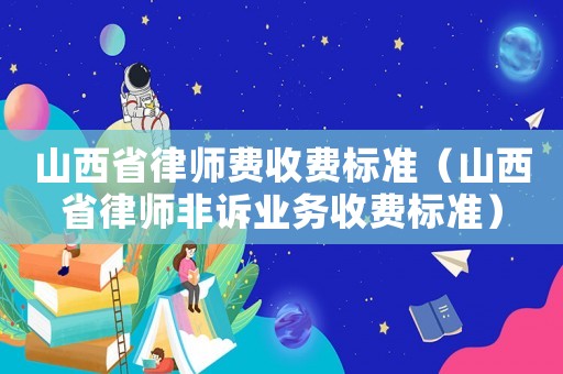 山西省律師費收費標準（山西省律師非訴業務收費標準）