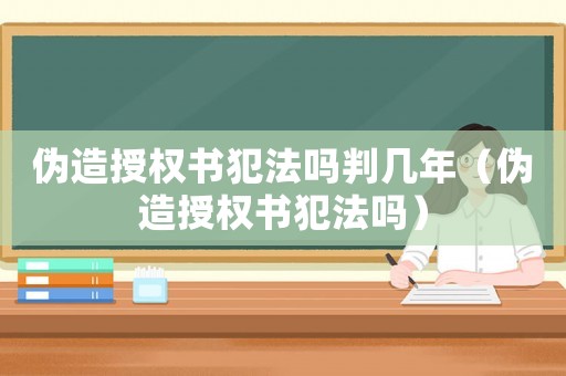 偽造授權書犯法嗎判幾年（偽造授權書犯法嗎）