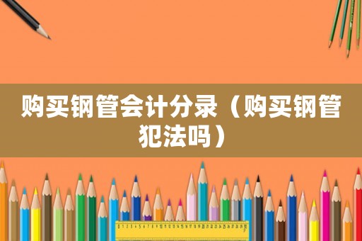 購買鋼管會計分錄（購買鋼管犯法嗎）