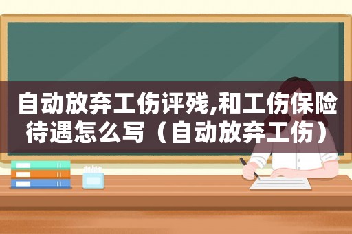 自動放棄工傷評殘,和工傷保險待遇怎么寫（自動放棄工傷）