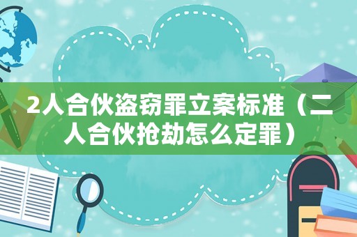 2人合伙盜竊罪立案標(biāo)準(zhǔn)（二人合伙搶劫怎么定罪）