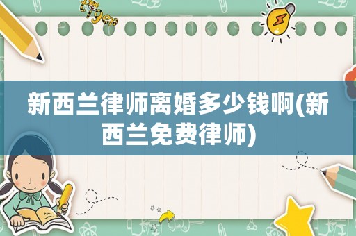 新西蘭律師離婚多少錢啊(新西蘭免費(fèi)律師)