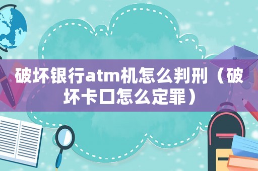 破壞銀行atm機怎么判刑（破壞卡口怎么定罪）