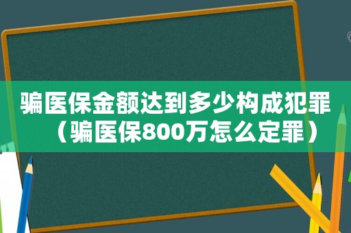 騙醫(yī)保金額達(dá)到多少構(gòu)成犯罪（騙醫(yī)保800萬怎么定罪）