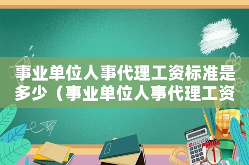 事業(yè)單位人事代理工資標(biāo)準(zhǔn)是多少（事業(yè)單位人事代理工資標(biāo)準(zhǔn)）