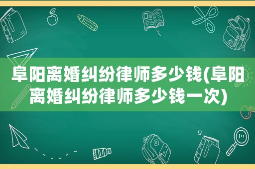 阜陽離婚糾紛律師多少錢(阜陽離婚糾紛律師多少錢一次)