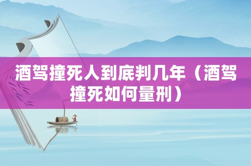 酒駕撞死人到底判幾年（酒駕撞死如何量刑）