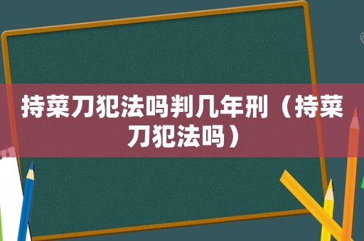 持菜刀犯法嗎判幾年刑（持菜刀犯法嗎）