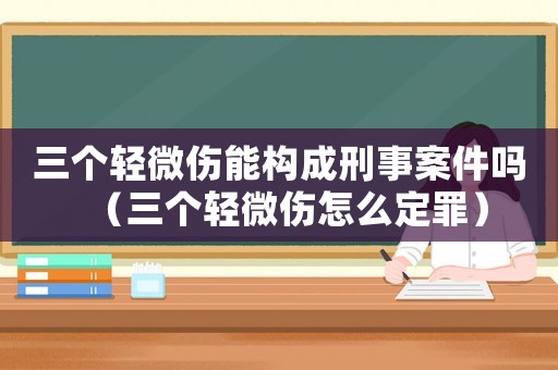 三個輕微傷能構成刑事案件嗎（三個輕微傷怎么定罪）