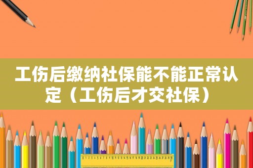 工傷后繳納社保能不能正常認(rèn)定（工傷后才交社保）