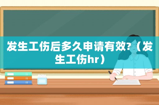 發生工傷后多久申請有效?（發生工傷hr）