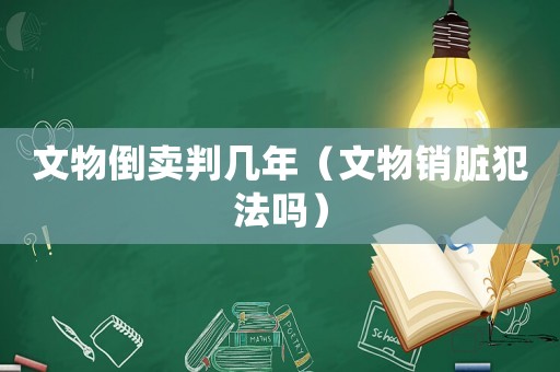 文物倒賣判幾年（文物銷臟犯法嗎）