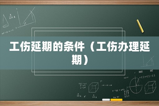 工傷延期的條件（工傷辦理延期）