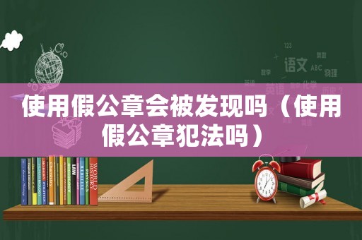 使用假公章會被發(fā)現(xiàn)嗎（使用假公章犯法嗎）