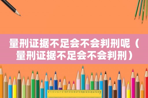 量刑證據(jù)不足會不會判刑呢（量刑證據(jù)不足會不會判刑）