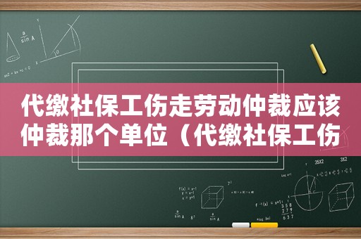 代繳社保工傷走勞動(dòng)仲裁應(yīng)該仲裁那個(gè)單位（代繳社保工傷）