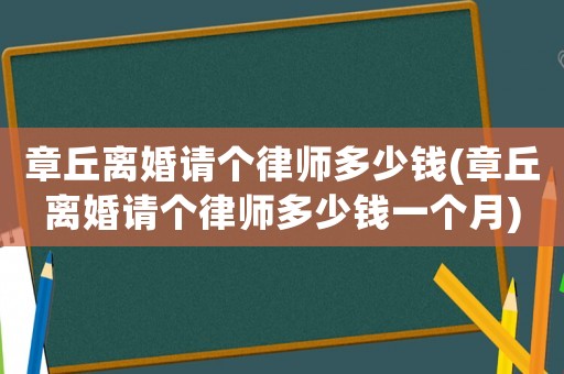 章丘離婚請個律師多少錢(章丘離婚請個律師多少錢一個月)
