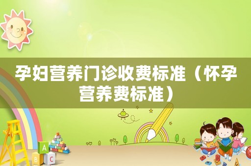 孕婦營養(yǎng)門診收費(fèi)標(biāo)準(zhǔn)（懷孕營養(yǎng)費(fèi)標(biāo)準(zhǔn)）