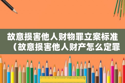 故意損害他人財物罪立案標準（故意損害他人財產怎么定罪）