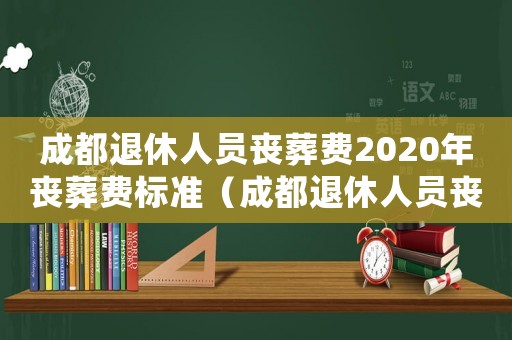 成都退休人員喪葬費2020年喪葬費標準（成都退休人員喪葬費標準）