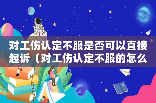 對工傷認定不服是否可以直接起訴（對工傷認定不服的怎么辦）